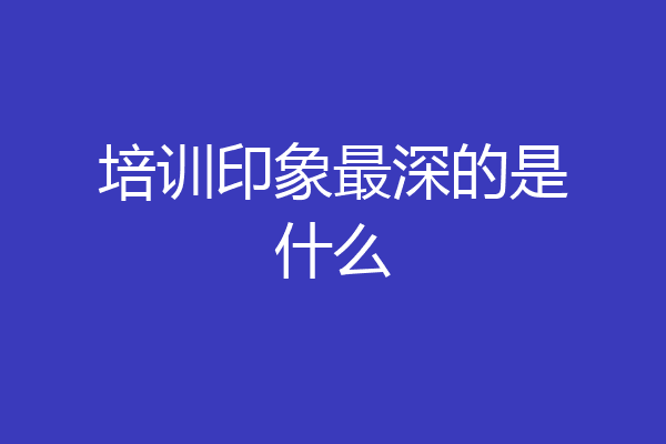 培训印象最深的是什么