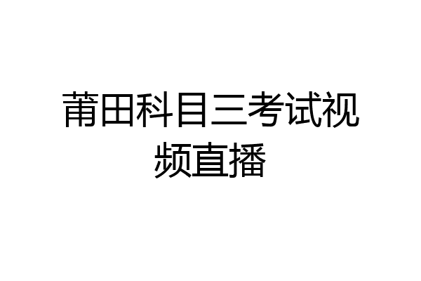 莆田科目三考试视频直播
