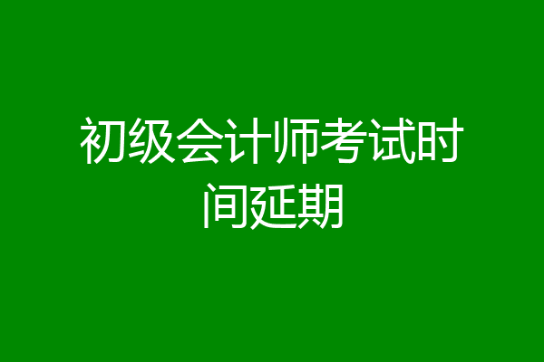 初级会计师考试时间延期