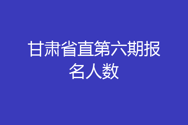 甘肃省直第六期报名人数