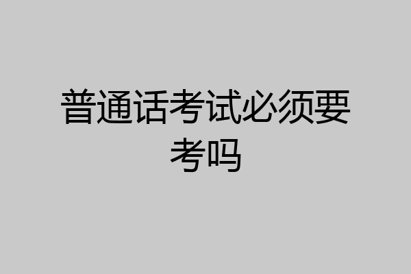 普通话考试必须要考吗