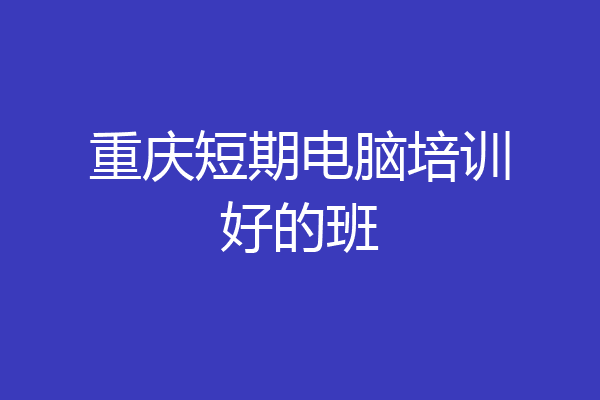 重庆短期电脑培训好的班