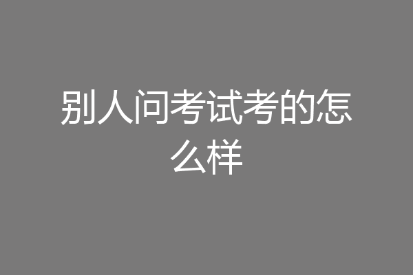 别人问考试考的怎么样