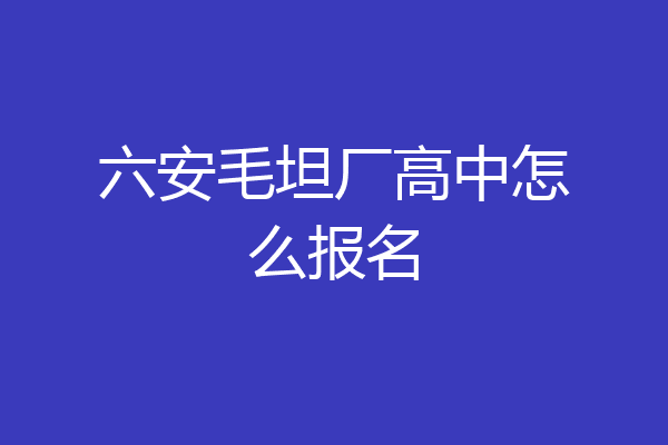 六安毛坦厂高中怎么报名