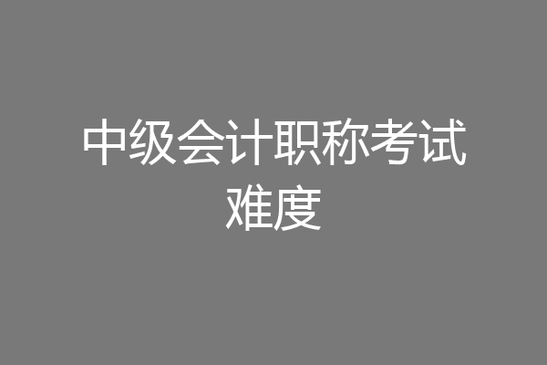 中级会计职称考试难度