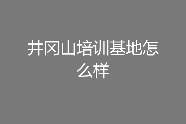 井冈山培训基地怎么样