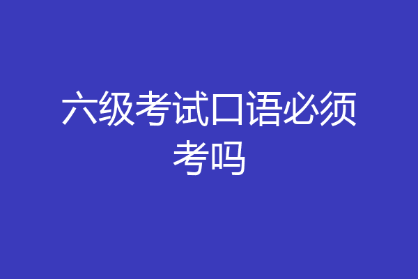 六级考试口语必须考吗