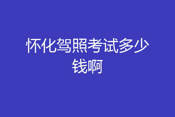 怀化驾照考试多少钱啊