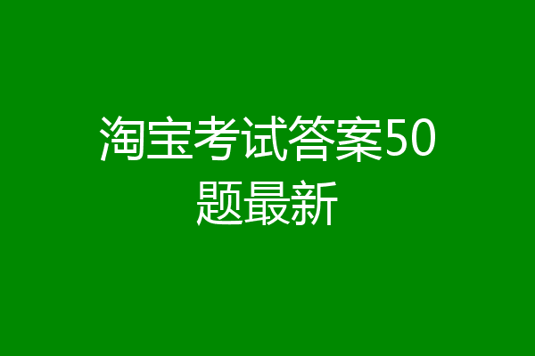 淘宝考试答案50题最新