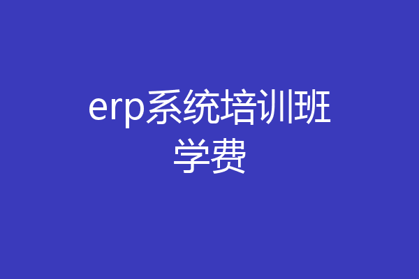 erp系统培训班学费