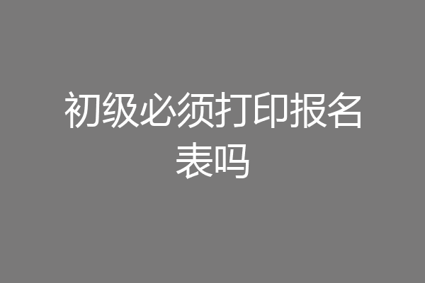 初级必须打印报名表吗