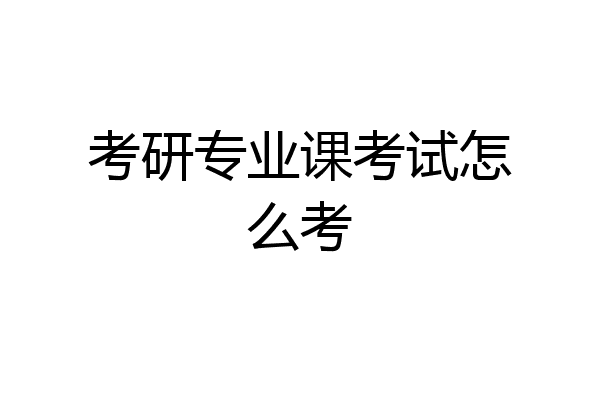 考研专业课考试怎么考