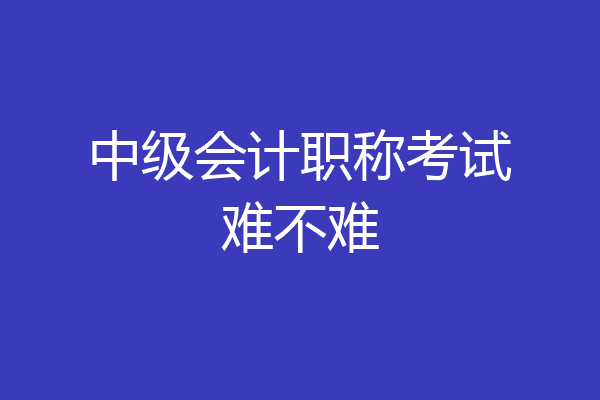 中级会计职称考试难不难