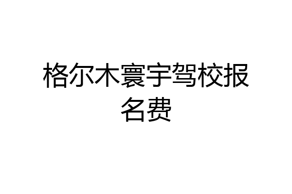 格尔木寰宇驾校报名费