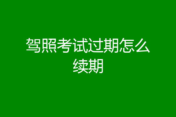 驾照考试过期怎么续期