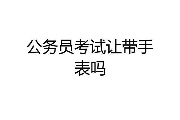 公务员考试让带手表吗