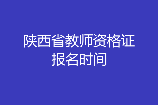 陕西省教师资格证报名时间