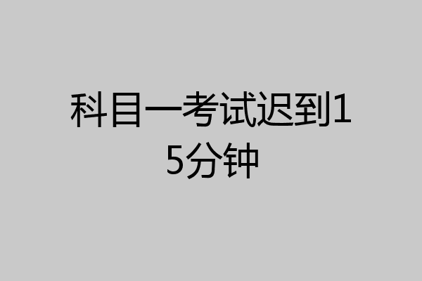 科目一考试迟到15分钟