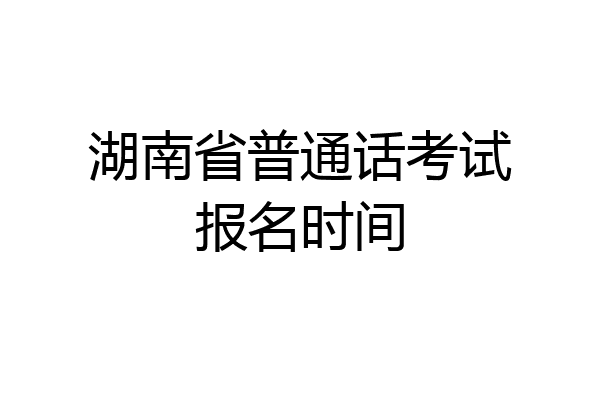 湖南省普通话考试报名时间