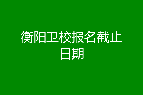 衡阳卫校报名截止日期