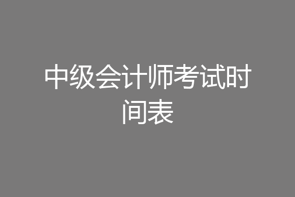 中级会计师考试时间表