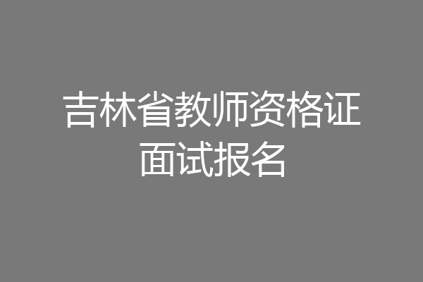 吉林省教师资格证面试报名