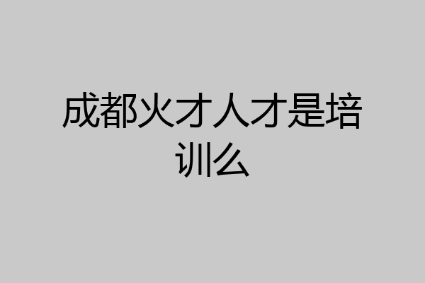 成都火才人才是培训么