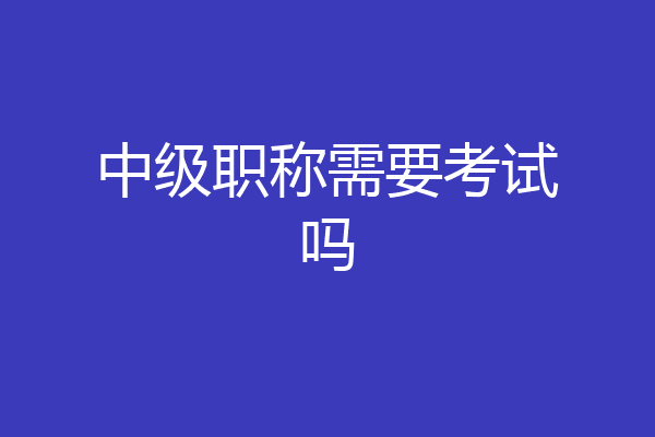 中级职称需要考试吗
