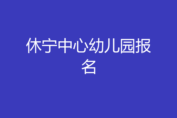 休宁中心幼儿园报名