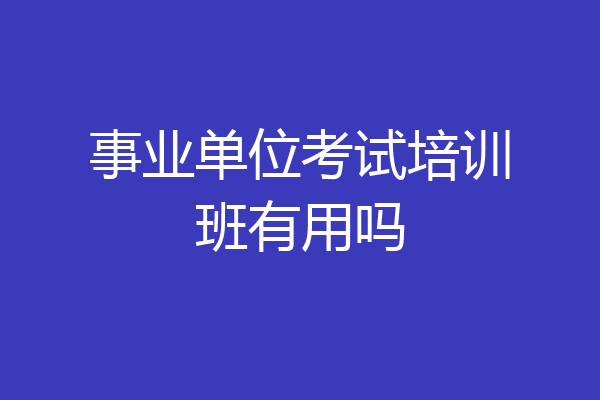 事业单位考试培训班有用吗