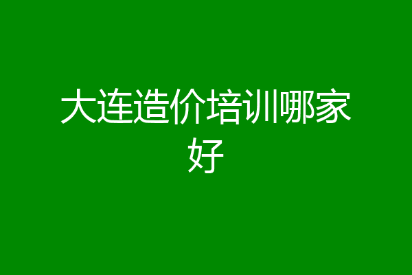 大连造价培训哪家好