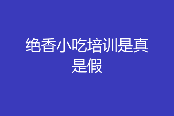 绝香小吃培训是真是假