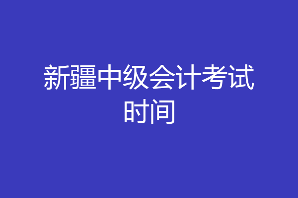 新疆中级会计考试时间