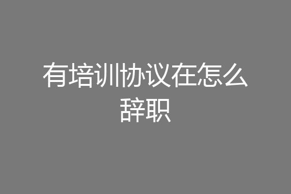 有培训协议在怎么辞职