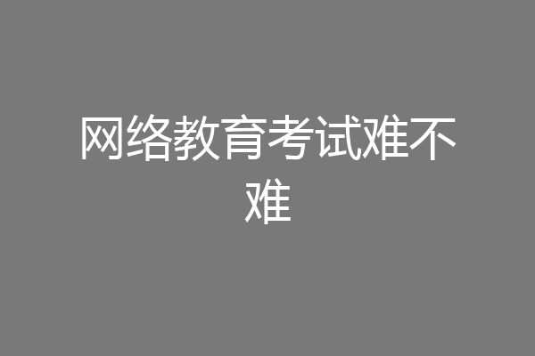 网络教育考试难不难
