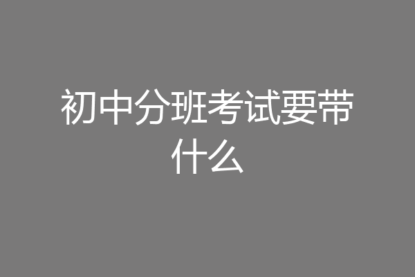 初中分班考试要带什么