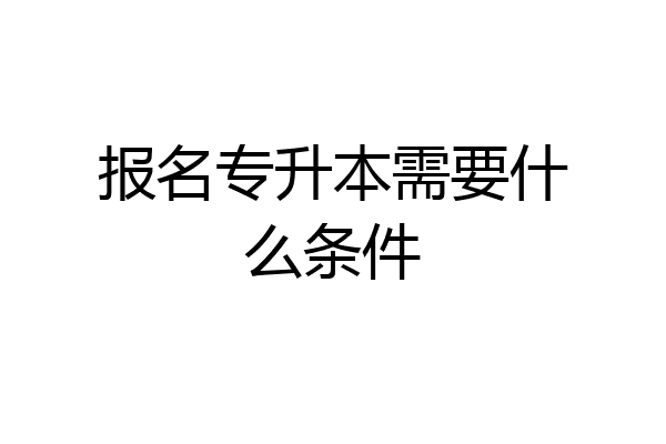 报名专升本需要什么条件