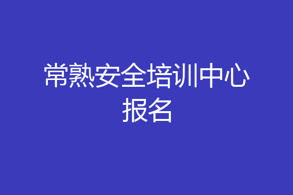常熟安全培训中心报名