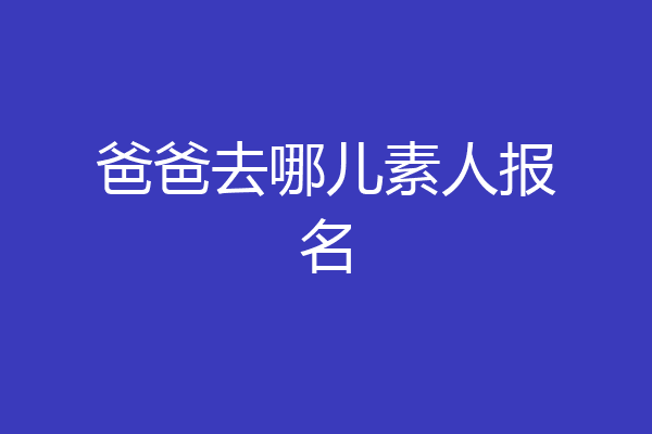 爸爸去哪儿素人报名