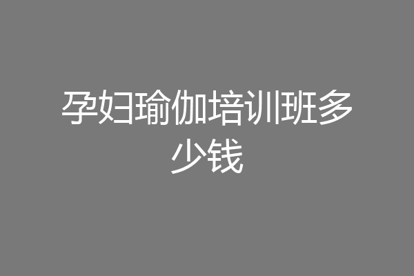 孕妇瑜伽培训班多少钱
