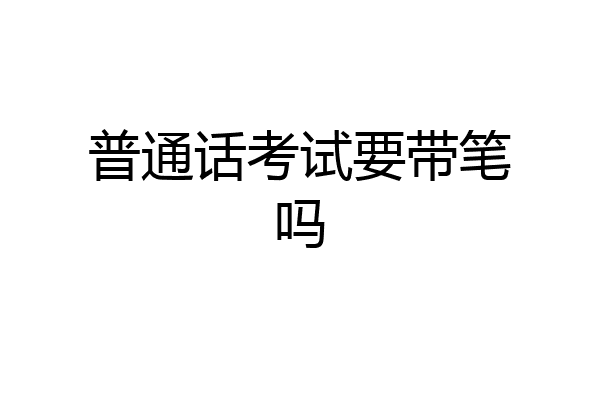 普通话考试要带笔吗