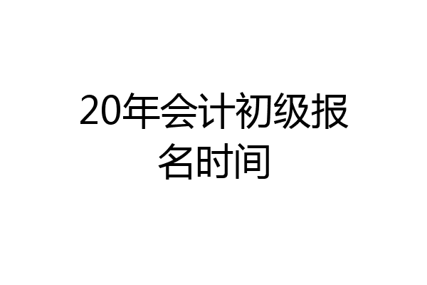 20年会计初级报名时间