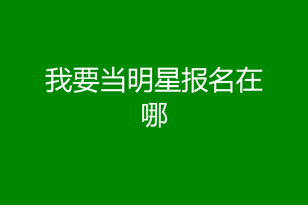 我要当明星报名在哪