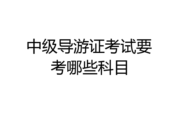 中级导游证考试要考哪些科目