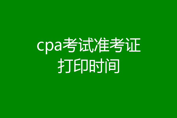 cpa考试准考证打印时间