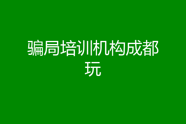 骗局培训机构成都玩