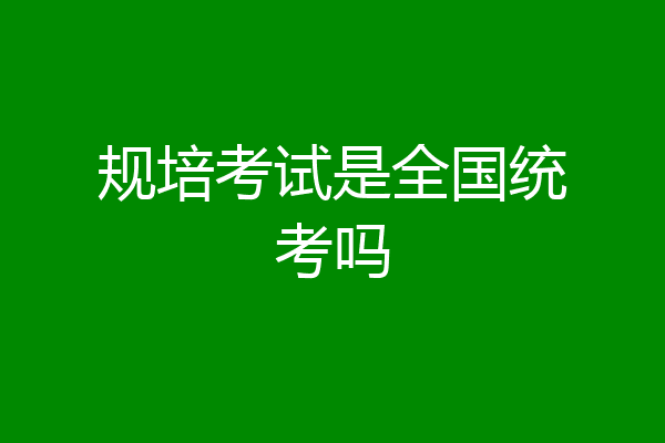 规培考试是全国统考吗