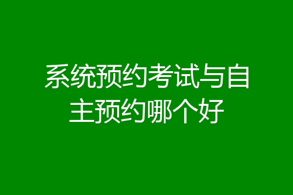 系统预约考试与自主预约哪个好