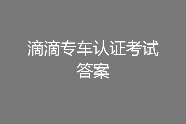 滴滴专车认证考试答案