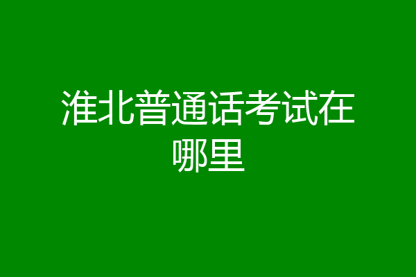 淮北普通话考试在哪里